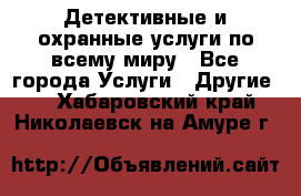 Детективные и охранные услуги по всему миру - Все города Услуги » Другие   . Хабаровский край,Николаевск-на-Амуре г.